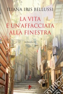 La vita è un'affacciata alla finestra libro di Bellussi Iliana Iris