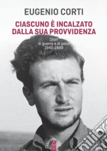 Ciascuno è incalzato dalla sua provvidenza. Diari di guerra e di pace 1940-1949 libro di Corti Eugenio