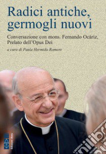 Radici antiche, germogli nuovi. Conversazione con mons. Fernando Ocáriz, Prelato dell'Opus Dei libro di Ocáriz Fernando; Romero P. H. (cur.)