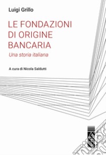 Le fondazioni di origine bancaria. Una storia italiana libro di Grillo Luigi