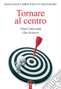 Tornare al centro. «Tenete l'antica strada e fate vita nuova» libro di Brichetti Messori Rosanna