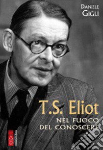 T. S. Eliot nel fuoco del conoscere libro di Gigli Daniele