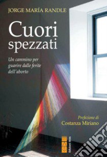 Cuori spezzati. Un cammino per guarire dalle ferite dell'aborto libro di Randle Jorge Maria