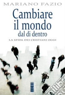 Cambiare il mondo dal di dentro. La sfida dei cristiani oggi libro di Fazio Mariano