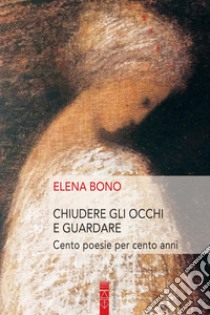 Chiudere gli occhi e guardare. Cento poesie per cento anni libro di Bono Elena; Guidi S. (cur.); Marchitti F. (cur.); Segatori S. (cur.)