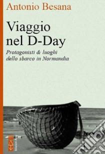 Viaggio nel D-Day. Protagonisti & luoghi dello sbarco in Normandia libro di Besana Antonio