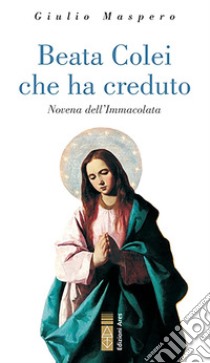 Beata colei che ha creduto. Novena dell'Immacolata libro di Maspero Giulio