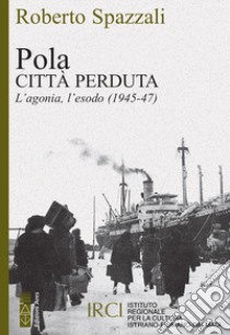 Pola. Città perduta. L'agonia, l'esodo (1945-47) libro di Spazzali Roberto