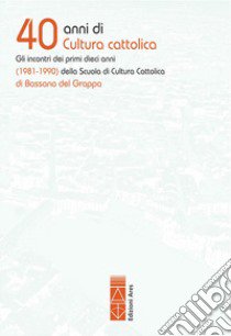 40 anni di cultura cattolica. Gli incontri dei primi dieci anni (1981-1990) della Scuola di Cultura Cattolica di Bassano del Grappa libro