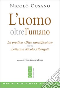 L'uomo oltre l'umano. La predica «Dies sanctificatus» con la Lettera a Nicolò Albergati libro di Cusano Niccolò; Morra G. (cur.)