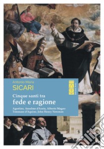 Cinque santi tra fede e ragione. Agostino, Anselmo d'Aosta, Alberto Magno, Tommaso d'Aquino, John Henry Newman libro di Sicari Antonio Maria