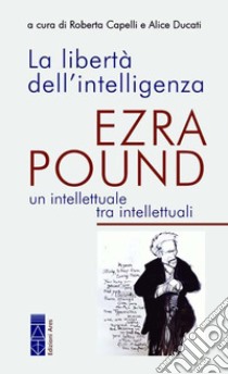 La libertà dell'intelligenza. Ezra Pound, un intellettuale tra intellettuali libro di Capelli R. (cur.); Ducati A. (cur.)