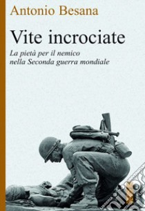 Vite incrociate. La pietà per il nemico nella Seconda guerra mondiale libro di Besana Antonio