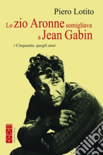 Lo zio Aronne somigliava a Jean Gabin. I Cinquanta, quegli anni libro di Lotito Piero