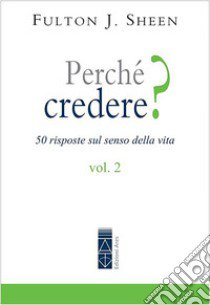 Perché credere? 50 risposte sul senso della vita. Vol. 2 libro di Sheen Fulton J.