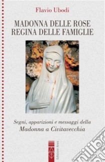 Madonna delle rose Regina delle famiglie. Segni, apparizioni e messaggio della Madonna a Civitavecchia libro di Ubodi Flavio