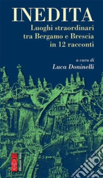 Inedita. Luoghi straordinari tra Bergamo e Brescia in 12 racconti libro di Doninelli L. (cur.)