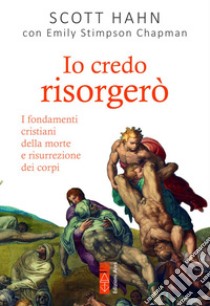 Io credo risorgerò. I fondamenti cristiani della morte e risurrezione dei corpi libro di Hahn Scott; Stimpson Chapman Emily