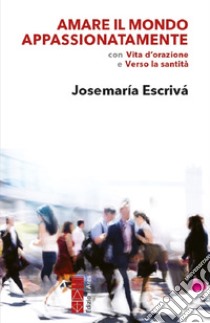 Amare il mondo appassionatamente. Con «Vita d'orazione» e «Verso la santità» libro di Escrivá de Balaguer Josemaría (san)