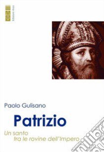 Patrizio. Un santo tra le rovine dell'impero libro di Gulisano Paolo