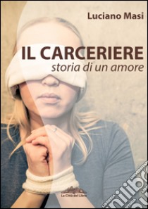 Il carceriere. Storia di un amore libro di Masi Luciano