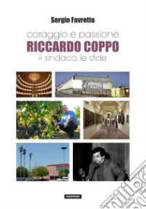 Coraggio e passione. Riccardo Coppo il sindaco, le sfide libro di Favretto Sergio