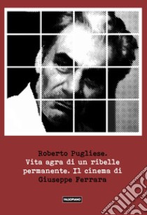 Vita agra di un ribelle permanente. Il cinema di Giuseppe Ferrara libro di Pugliese Roberto