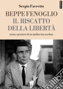 Beppe Fenoglio. Il riscatto della libertà libro di Favretto Sergio