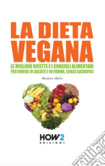 La dieta vegana. Le migliori ricette e i consigli alimentari per vivere in salute e in forma, senza sacrifici libro di Gallo Barbara