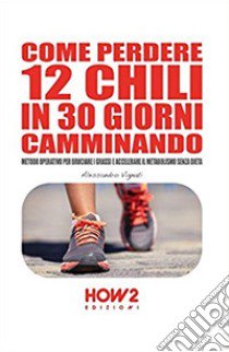 Come perdere 12 chili in 30 giorni camminando. Metodo operativo per bruciare i grassi e accelerare il metabolismo senza dieta libro di Vignati Alessandro