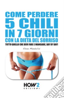 Come perdere 5 chili in 7 giorni con la dieta del sorriso. Tutto quello che devi fare e mangiare, day by day! libro di Mandolini Elena