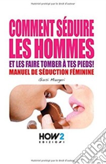 Comment séduire les hommes et les faire tomber à tes pieds! Manuel de séduction feminine libro di Maugeri Giusi