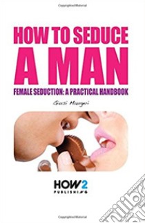 How to seduce a man. Female seduction: a practical handbook libro di Maugeri Giusi