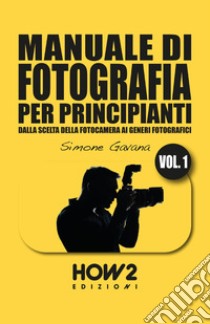 Manuale di fotografia per principianti. Vol. 1: Dalla scelta della fotocamera ai generi fotografici libro di Gavana Simone