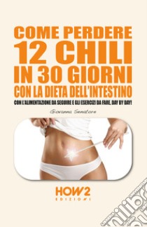 Come perdere 12 chili in 30 giorni con la dieta dell'intestino. Con l'alimentazione da seguire e gli esercizi da fare, day by day! libro di Senatore Giovanna