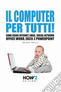 Il computer per tutti! Come usare internet, email, social network, Office Word, Excel e PowerPoint libro di Pettarin Germano