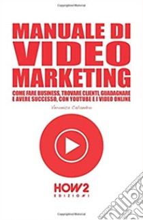 Manuale di video marketing. Come fare business, trovare clienti, guadagnare e avere successo, con Youtube e i video online libro di Caliandro Veronica