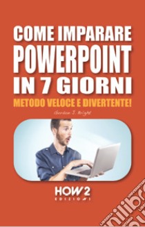 Come imparare PowerPoint in 7 giorni. Metodo veloce e divertente! libro di Bright Gordon J.