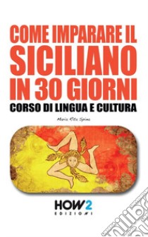 Come imparare il siciliano in 30 giorni. Corso di lingua e cultura libro di Spina Maria Rita