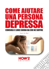 Come aiutare una persona depressa. Consigli e linee guida da chi ne soffre libro di De Masi Denis