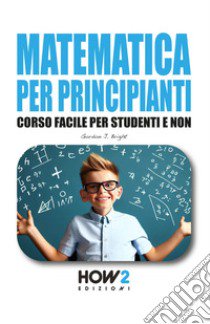 Matematica per principianti. Corso facile per studenti e non libro di Bright Gordon J.