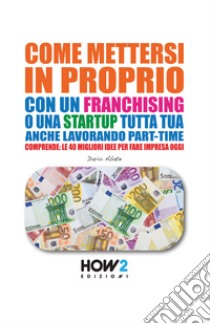 Come mettersi in proprio con un franchising o una startup tutta tua, anche lavorando part-time libro di Abate Dario