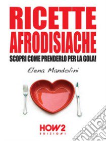 Ricette afrodisiache. Scopri come prenderlo per la gola! libro di Mandolini Elena