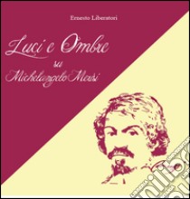 Luci e ombre su Michelangelo Merisi libro di Liberatori Ernesto