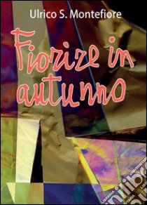 Fiorire in autunno libro di Montefiore Ulrico S.