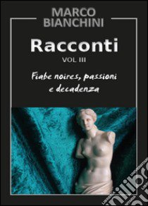 Racconti. Fiabe noires, passioni e decadenza. Vol. 3 libro di Bianchini Marco