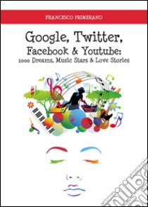 Google, Twitter, Facebook & Youtube: 1000 dreams, music stars & love stories libro di Primerano Francesco