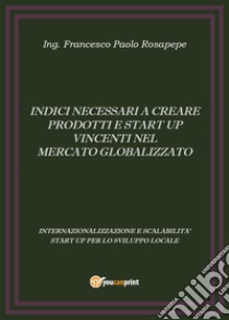 Indici necessari a creare prodotti e start up vincenti nel mercato globalizzato libro di Rosapepe Francesco Paolo