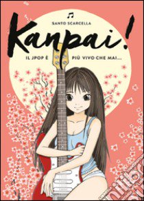 Kanpai! Il Jpop è più vivo che mai... libro di Scarcella Santo