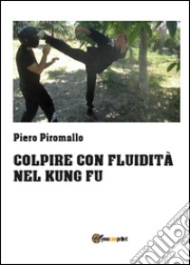 Colpire con fluidità nel kung fu libro di Piromallo Piero